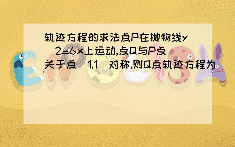 轨迹方程的求法点P在抛物线y^2=6x上运动,点Q与P点关于点（1,1）对称,则Q点轨迹方程为_________?