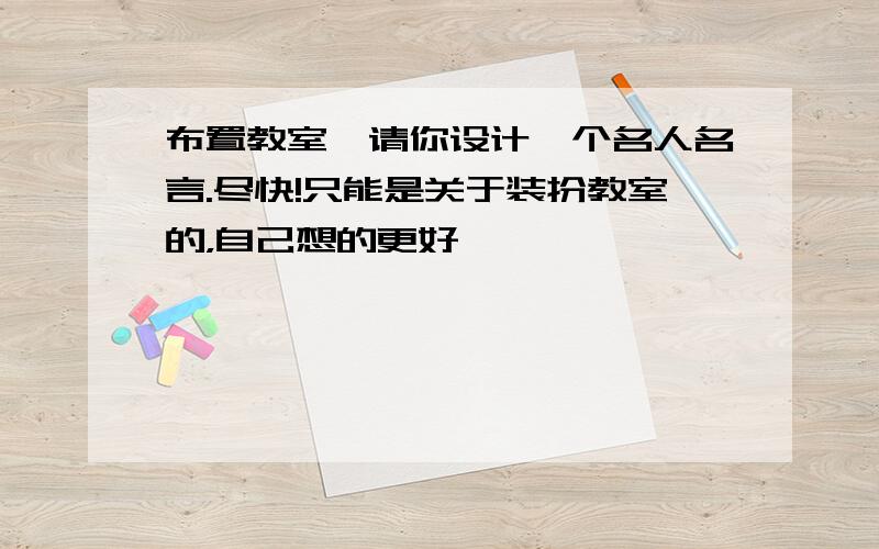 布置教室,请你设计一个名人名言.尽快!只能是关于装扮教室的，自己想的更好