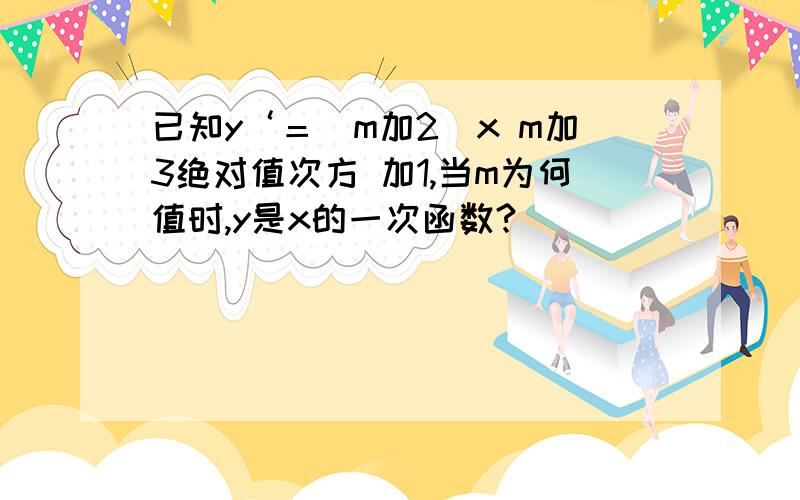 已知y‘＝（m加2）x m加3绝对值次方 加1,当m为何值时,y是x的一次函数?