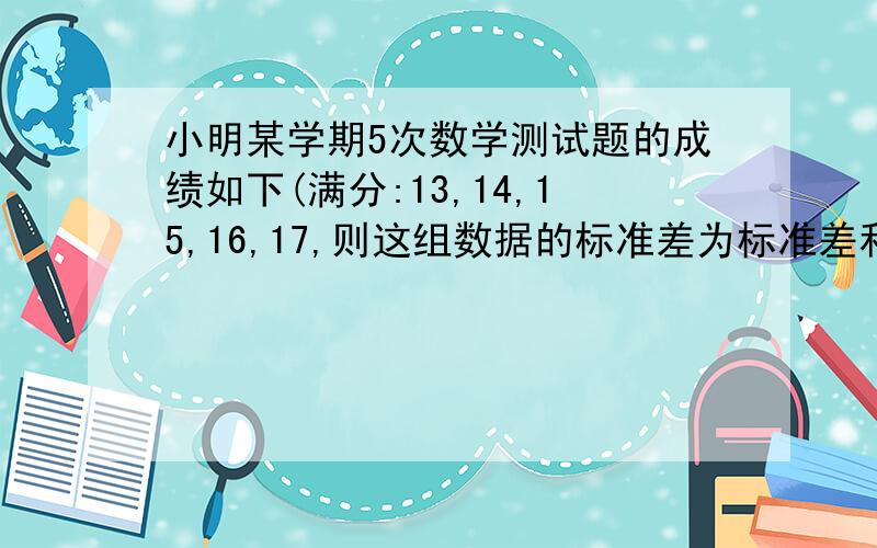 小明某学期5次数学测试题的成绩如下(满分:13,14,15,16,17,则这组数据的标准差为标准差和方差一样吗,