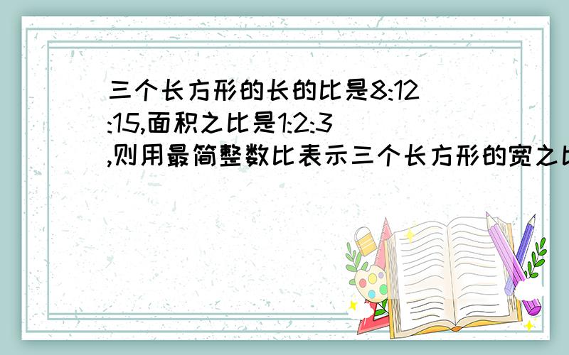 三个长方形的长的比是8:12:15,面积之比是1:2:3,则用最简整数比表示三个长方形的宽之比是（. ）