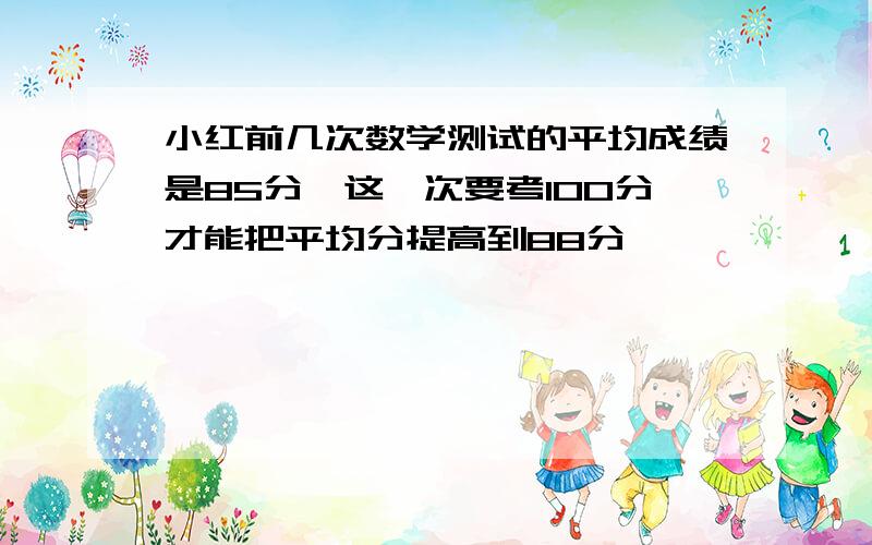 小红前几次数学测试的平均成绩是85分,这一次要考100分才能把平均分提高到88分,