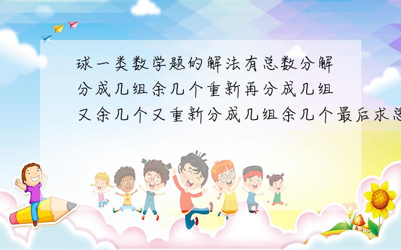 球一类数学题的解法有总数分解分成几组余几个重新再分成几组又余几个又重新分成几组余几个最后求总数 要方法