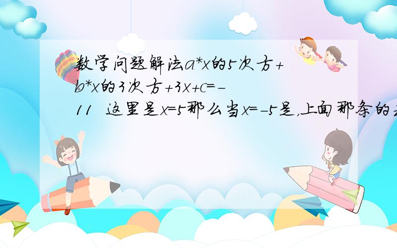 数学问题解法a*x的5次方+b*x的3次方+3x+c=-11  这里是x=5那么当x=-5是，上面那条的式子得出的答案是多少？求一个简单的方法，答案是9，不过我不知道为什么能算出9，求方法！怎么不可能，我