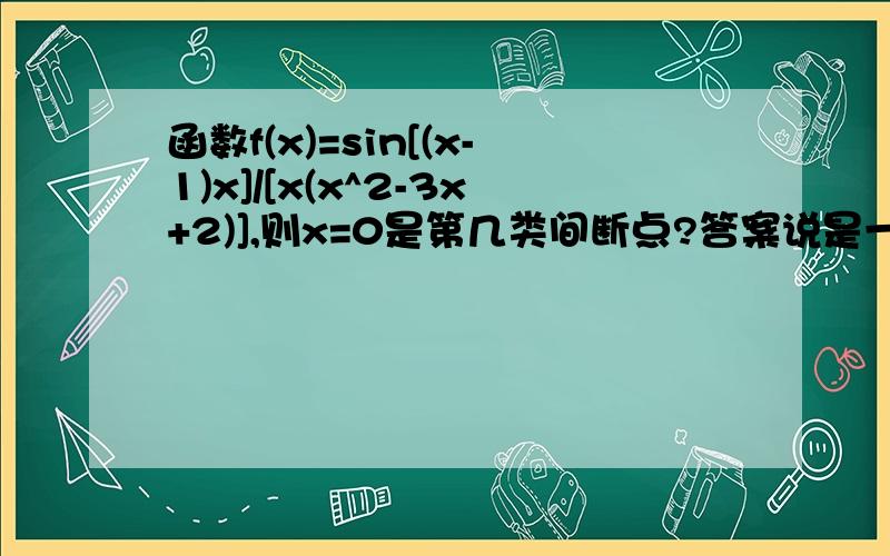 函数f(x)=sin[(x-1)x]/[x(x^2-3x+2)],则x=0是第几类间断点?答案说是一类,想知道为什么