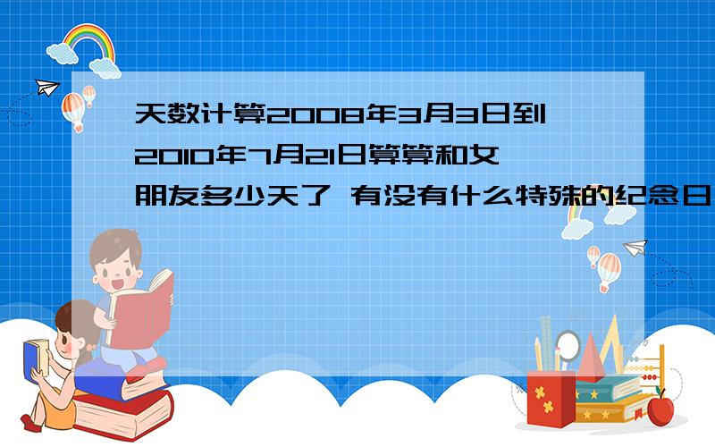 天数计算2008年3月3日到2010年7月21日算算和女朋友多少天了 有没有什么特殊的纪念日