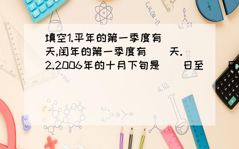 填空1.平年的第一季度有＿＿天,闰年的第一季度有＿＿天.2.2006年的十月下旬是＿＿日至＿＿日.3.小红到今年只过了4个生日,已知她的年龄已超过16岁,小红是＿＿年出生的,她今年＿＿岁.4.时钟