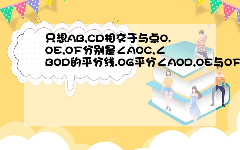 只想AB,CD相交于与点O.OE,OF分别是∠AOC,∠BOD的平分线.OG平分∠AOD,OE与OF有什么位置关系?