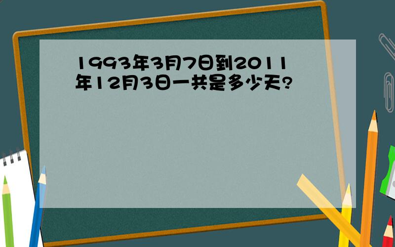 1993年3月7日到2011年12月3日一共是多少天?