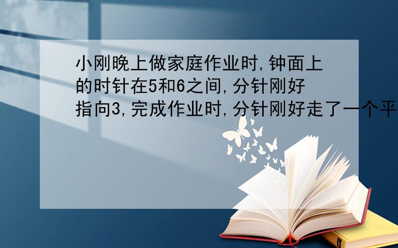 小刚晚上做家庭作业时,钟面上的时针在5和6之间,分针刚好指向3,完成作业时,分针刚好走了一个平角,小刚做作业花了多少时间?