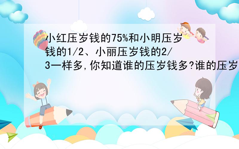 小红压岁钱的75%和小明压岁钱的1/2、小丽压岁钱的2/3一样多,你知道谁的压岁钱多?谁的压岁钱少吗?