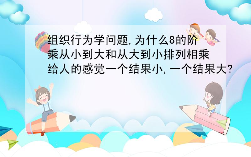 组织行为学问题,为什么8的阶乘从小到大和从大到小排列相乘给人的感觉一个结果小,一个结果大?