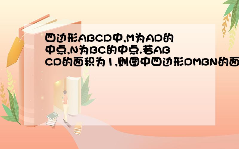 四边形ABCD中,M为AD的中点,N为BC的中点.若ABCD的面积为1,则图中四边形DMBN的面积为多少要过程过程啊