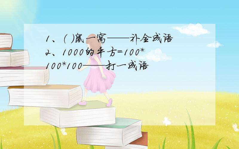 1、（ ）鼠一窝——补全成语2、1000的平方=100*100*100——打一成语