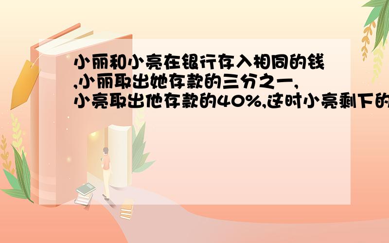 小丽和小亮在银行存入相同的钱,小丽取出她存款的三分之一,小亮取出他存款的40%,这时小亮剩下的钱比小丽剩下的钱少60元,他们俩原来各存入银行多少元钱?