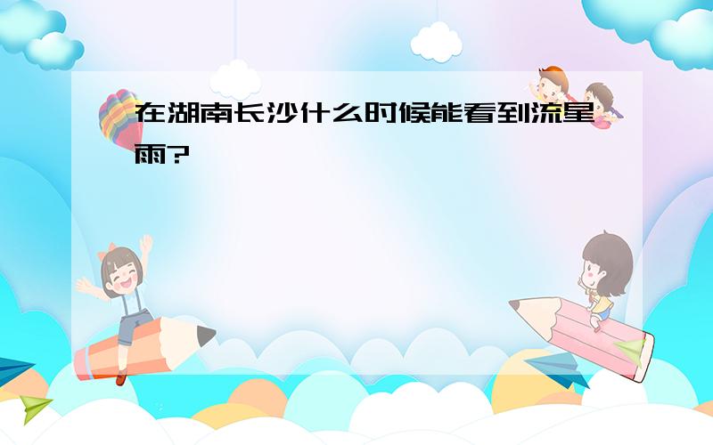 在湖南长沙什么时候能看到流星雨?