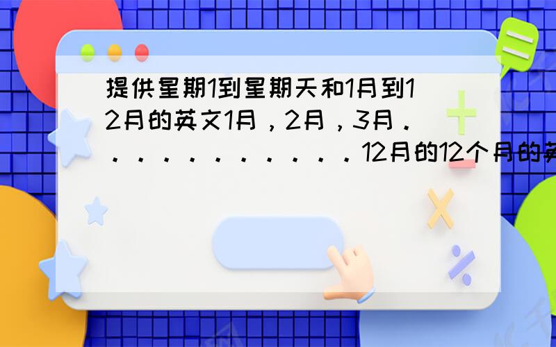 提供星期1到星期天和1月到12月的英文1月，2月，3月。。。。。。。。。。。12月的12个月的英文都要`麻烦`````