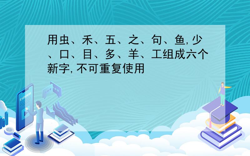 用虫、禾、五、之、句、鱼,少、口、目、多、羊、工组成六个新字,不可重复使用