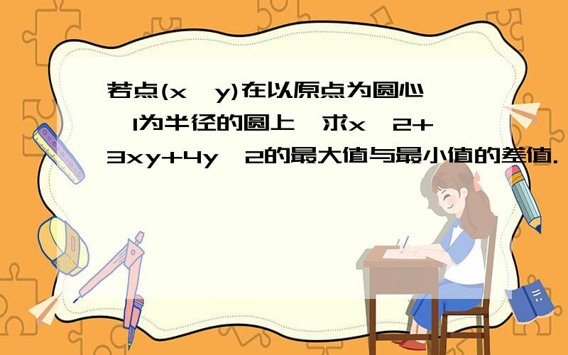 若点(x,y)在以原点为圆心、1为半径的圆上,求x^2+3xy+4y^2的最大值与最小值的差值.（x^2+3xy+4y^2读作x平方加3xy加4y平方）