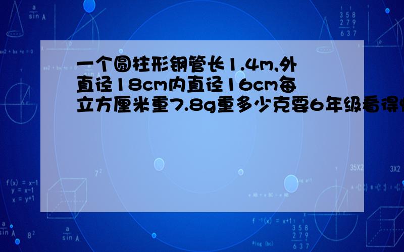 一个圆柱形钢管长1.4m,外直径18cm内直径16cm每立方厘米重7.8g重多少克要6年级看得懂的算式