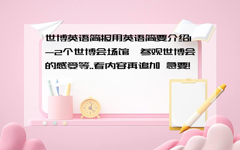 世博英语简报用英语简要介绍1-2个世博会场馆、参观世博会的感受等..看内容再追加 急要!