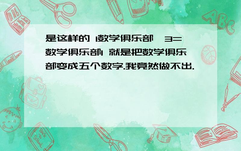 是这样的 1数学俱乐部×3=数学俱乐部1 就是把数学俱乐部变成五个数字.我竟然做不出.