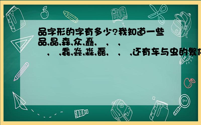 品字形的字有多少?我知道一些品,晶,森,众,矗,犇,羴,鱻,赑,毳,焱,淼,磊,垚,掱,还有车与虫的繁体写法还有三个犬,三个马,三个七是什么字?