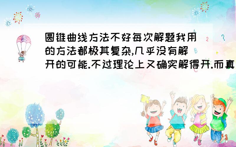 圆锥曲线方法不好每次解题我用的方法都极其复杂,几乎没有解开的可能.不过理论上又确实解得开.而真正地方法做法不复杂,可行性高.这是怎么回事...是题做少了还是什么