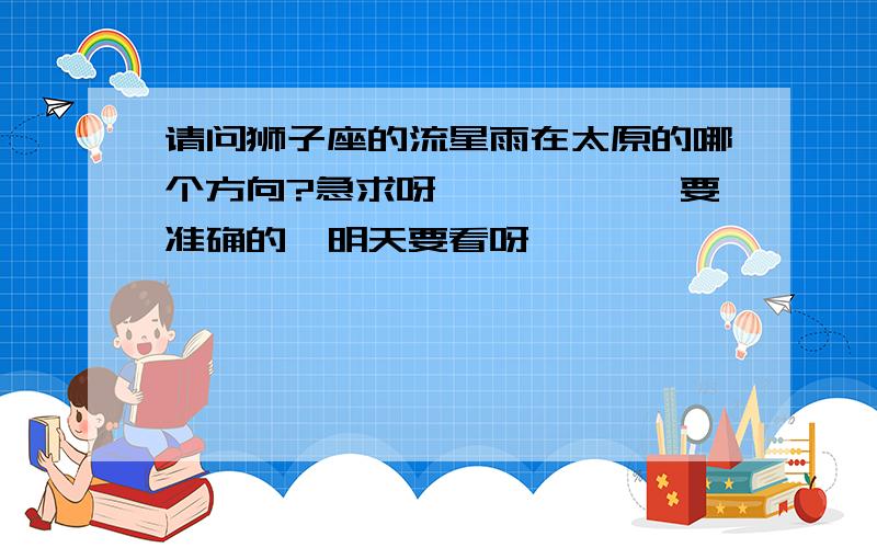 请问狮子座的流星雨在太原的哪个方向?急求呀………………要准确的,明天要看呀,