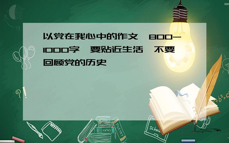 以党在我心中的作文,800-1000字,要贴近生活,不要回顾党的历史,