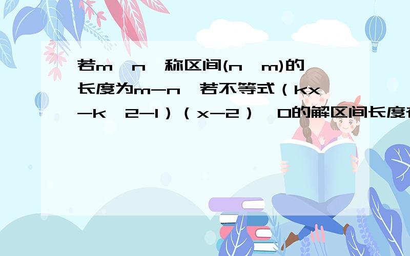 若m〉n,称区间(n,m)的长度为m-n,若不等式（kx-k^2-1）（x-2）〉0的解区间长度存在 则最小值为?