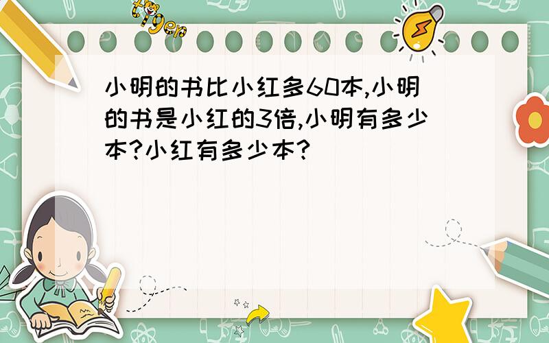 小明的书比小红多60本,小明的书是小红的3倍,小明有多少本?小红有多少本?