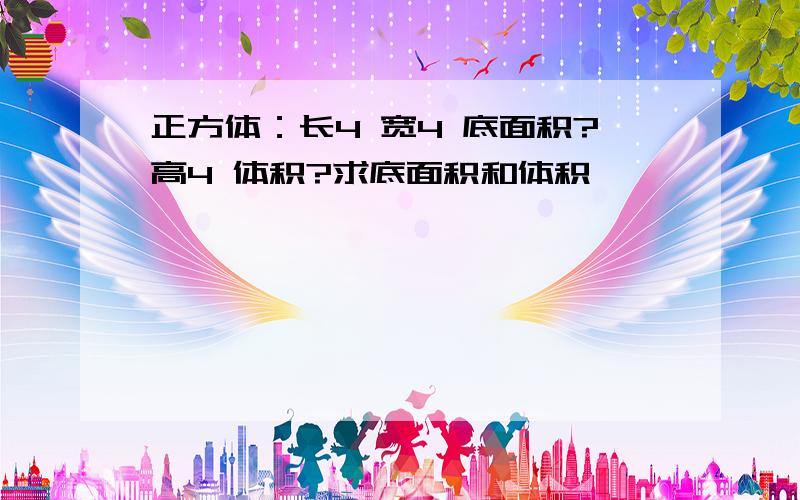 正方体：长4 宽4 底面积?高4 体积?求底面积和体积