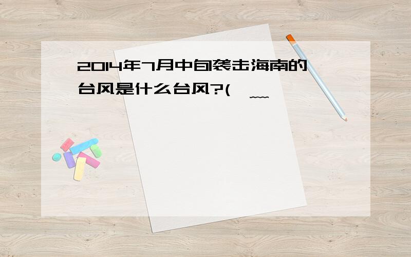 2014年7月中旬袭击海南的台风是什么台风?(>﹏