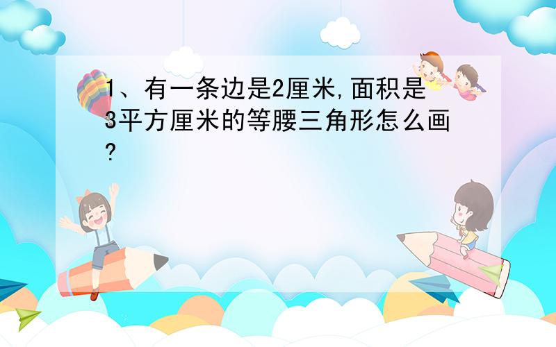 1、有一条边是2厘米,面积是3平方厘米的等腰三角形怎么画?