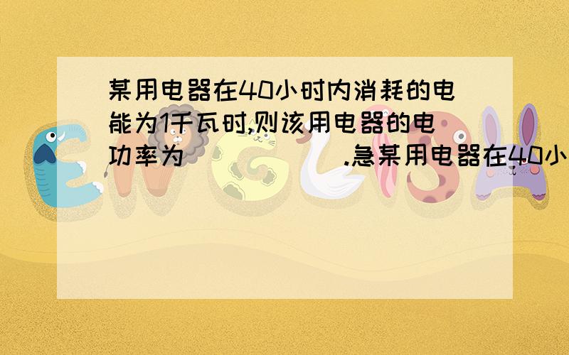 某用电器在40小时内消耗的电能为1千瓦时,则该用电器的电功率为______.急某用电器在40小时内消耗的电能为1千瓦时,则该用电器的电功率为______.急