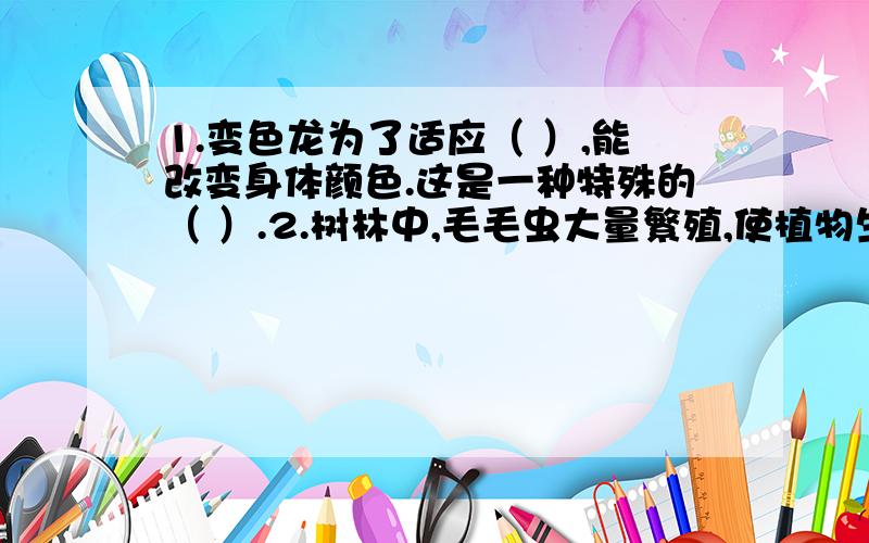 1.变色龙为了适应（ ）,能改变身体颜色.这是一种特殊的（ ）.2.树林中,毛毛虫大量繁殖,使植物生长受到威胁.你有什么办法让植物免受虫灾?