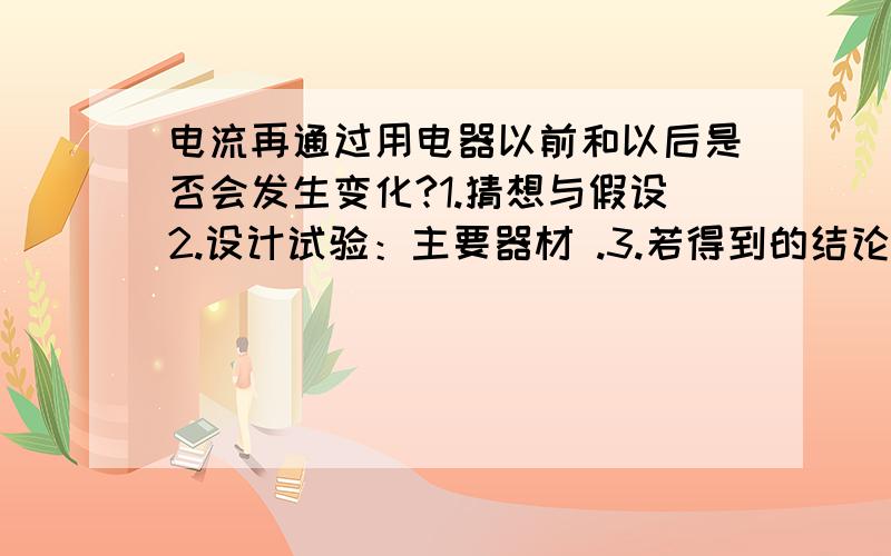 电流再通过用电器以前和以后是否会发生变化?1.猜想与假设2.设计试验：主要器材 .3.若得到的结论与你的猜想一致,咋你在实验中看到的现象是 ：53mA= A= 微安急用阿..好人们啊 .