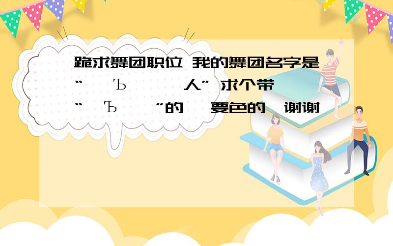 跪求舞团职位 我的舞团名字是“ 艹Ъ灬、亻人” 求个带 “艹Ъ灬、”的、 要色的、谢谢