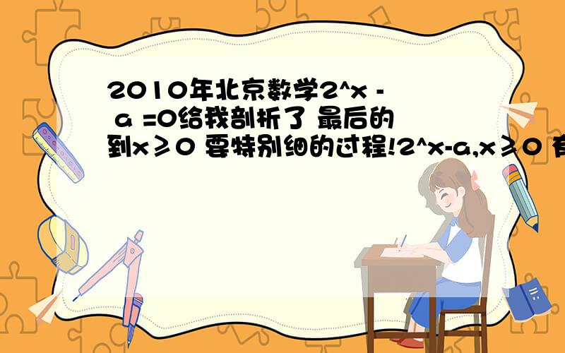 2010年北京数学2^x - a =0给我剖析了 最后的到x≥0 要特别细的过程!2^x-a,x≥0 有零点 求实数a