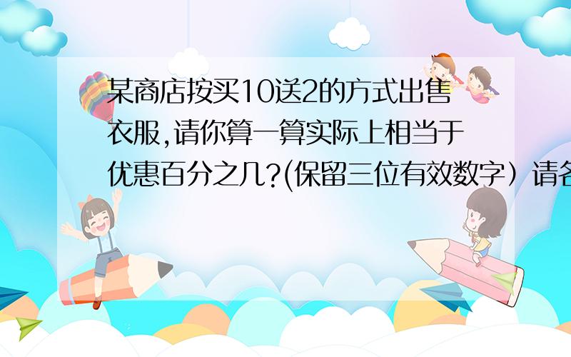 某商店按买10送2的方式出售衣服,请你算一算实际上相当于优惠百分之几?(保留三位有效数字）请各位一定要帮帮忙啊!拜托!