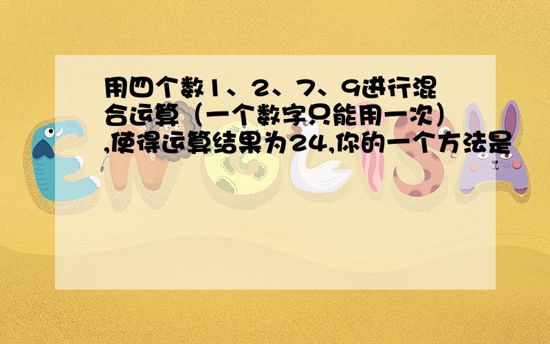 用四个数1、2、7、9进行混合运算（一个数字只能用一次）,使得运算结果为24,你的一个方法是