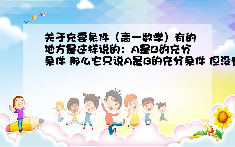 关于充要条件（高一数学）有的地方是这样说的：A是B的充分条件 那么它只说A是B的充分条件 但没有说是必要还是不必要条件,此时是不是应该把它看成是充分而不必要条件?或者这个地方只