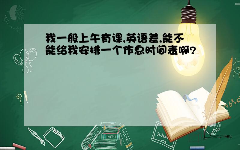 我一般上午有课,英语差,能不能给我安排一个作息时间表啊?