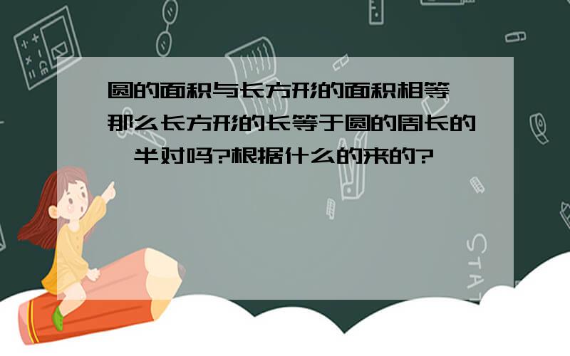 圆的面积与长方形的面积相等,那么长方形的长等于圆的周长的一半对吗?根据什么的来的?