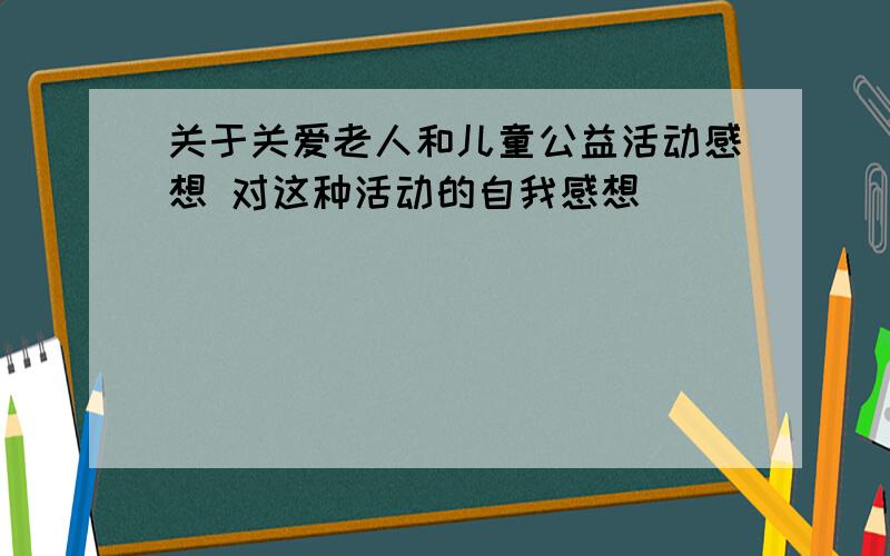 关于关爱老人和儿童公益活动感想 对这种活动的自我感想