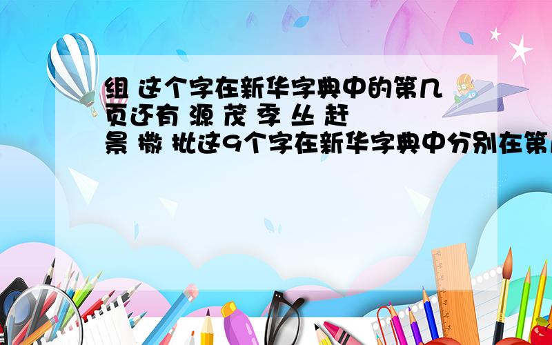 组 这个字在新华字典中的第几页还有 源 茂 季 丛 赶 景 撒 批这9个字在新华字典中分别在第几页