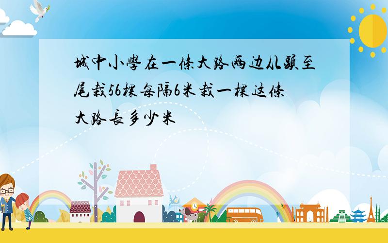 城中小学在一条大路两边从头至尾栽56棵每隔6米栽一棵这条大路长多少米