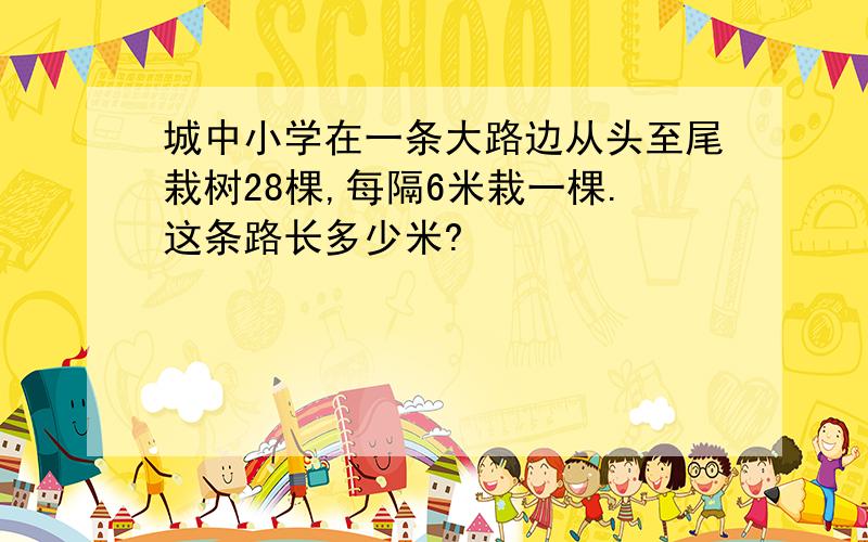 城中小学在一条大路边从头至尾栽树28棵,每隔6米栽一棵.这条路长多少米?