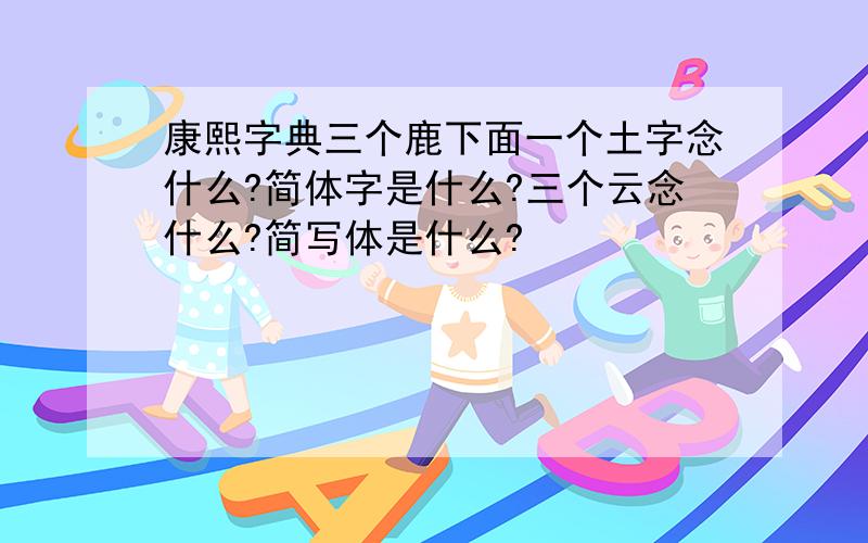 康熙字典三个鹿下面一个土字念什么?简体字是什么?三个云念什么?简写体是什么?